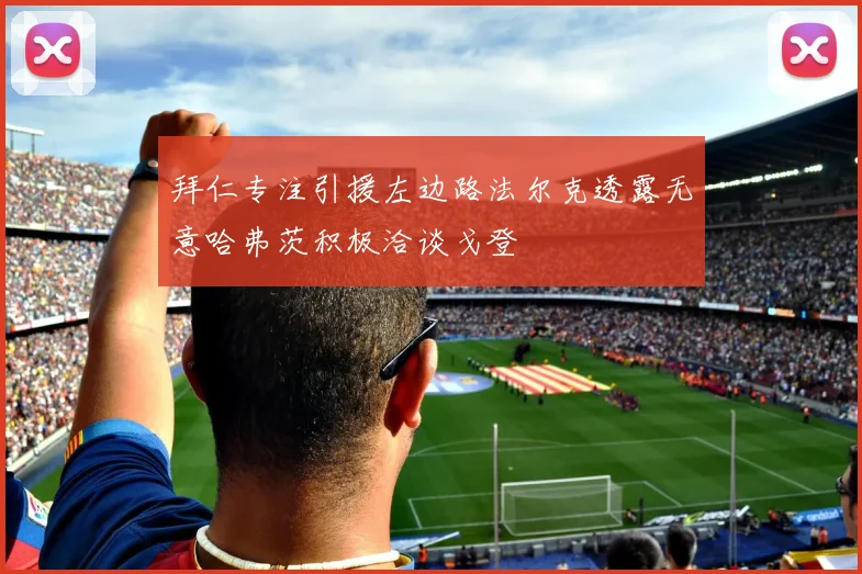 拜仁专注引援左边路法尔克透露无意哈弗茨积极洽谈戈登