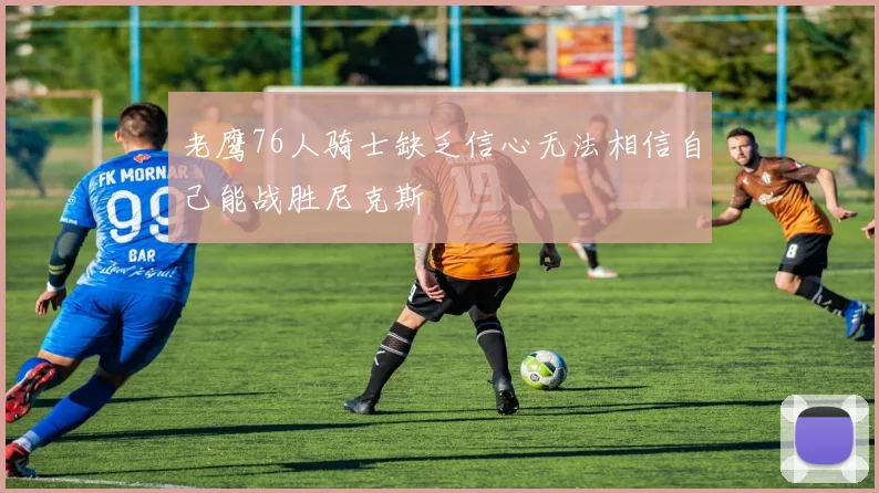 老鹰76人骑士缺乏信心无法相信自己能战胜尼克斯
