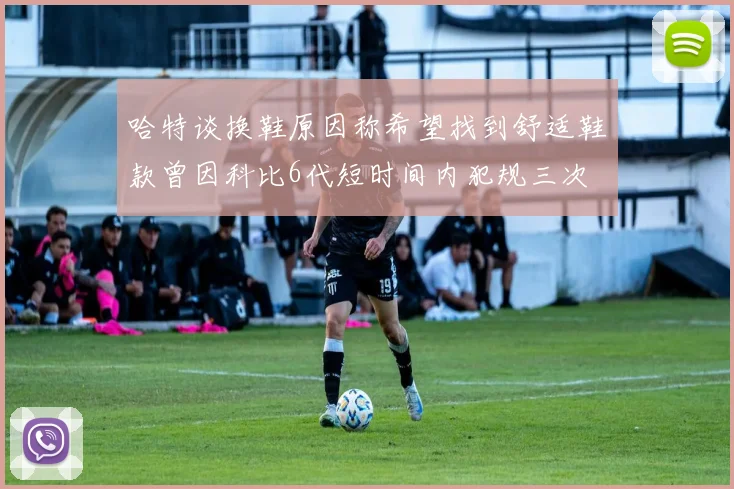 哈特谈换鞋原因称希望找到舒适鞋款曾因科比6代短时间内犯规三次