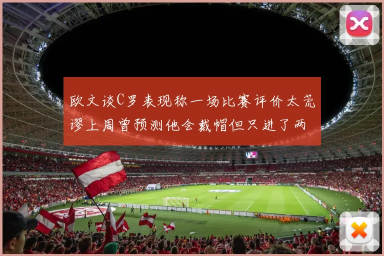 欧文谈C罗表现称一场比赛评价太荒谬上周曾预测他会戴帽但只进了两个球