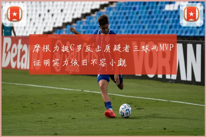 摩根力挺C罗反击质疑者三球两MVP证明实力依旧不容小觑