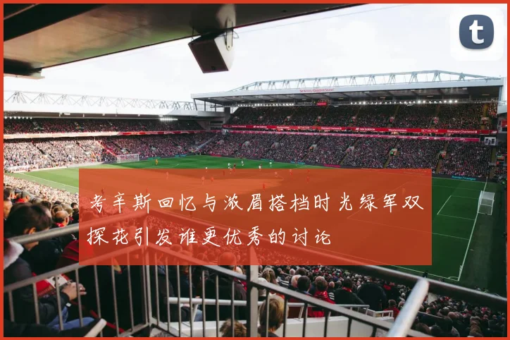 考辛斯回忆与浓眉搭档时光绿军双探花引发谁更优秀的讨论