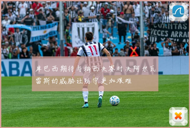 库巴西期待与梅西决赛对决阿尔瓦雷斯的威胁让防守更加艰难