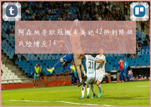 阿森纳夺欧冠概率高达42热刺降级风险增至14