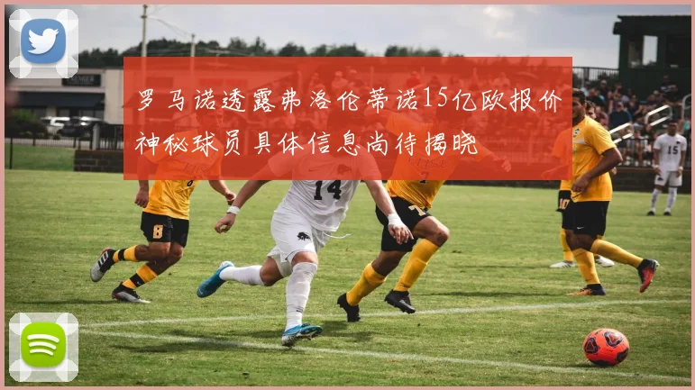 罗马诺透露弗洛伦蒂诺15亿欧报价神秘球员具体信息尚待揭晓
