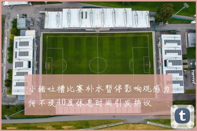 小猪吐槽比赛补水暂停影响观感为何不设40度休息时间引发热议