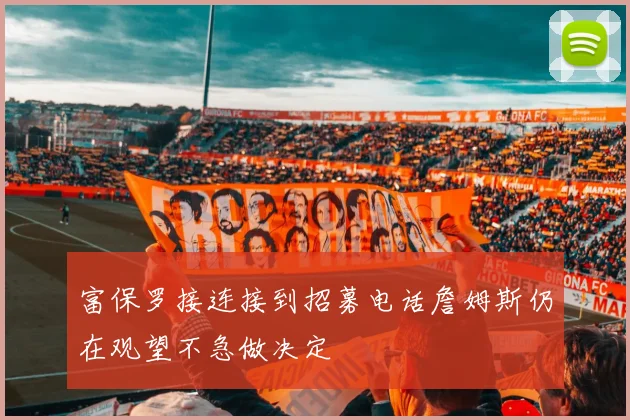 富保罗接连接到招募电话詹姆斯仍在观望不急做决定