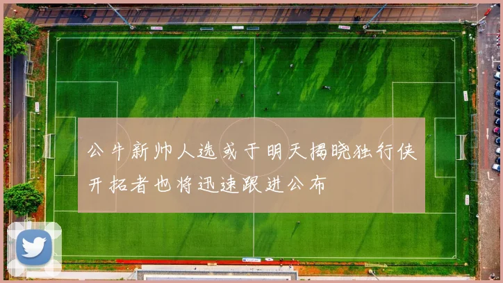 公牛新帅人选或于明天揭晓独行侠开拓者也将迅速跟进公布