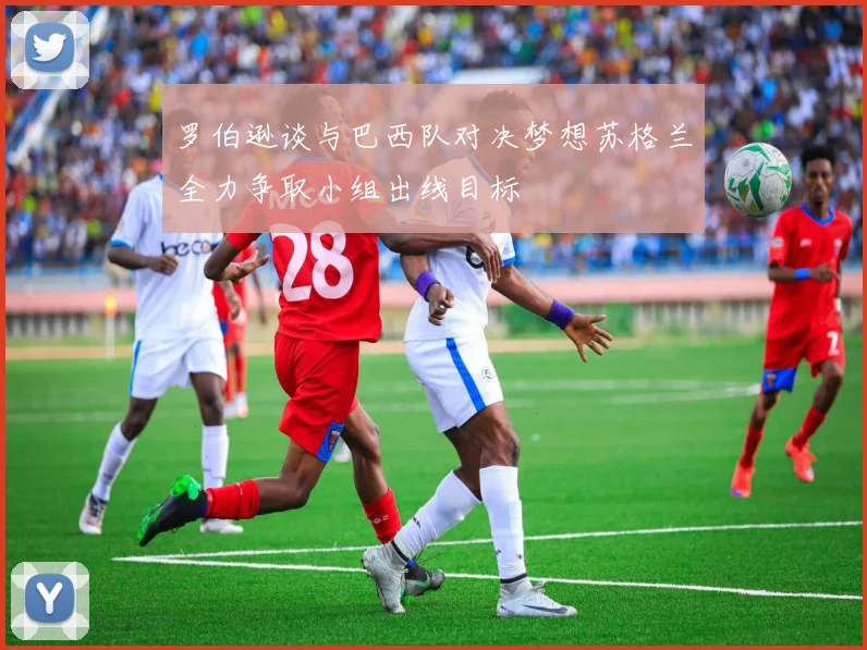 罗伯逊谈与巴西队对决梦想苏格兰全力争取小组出线目标