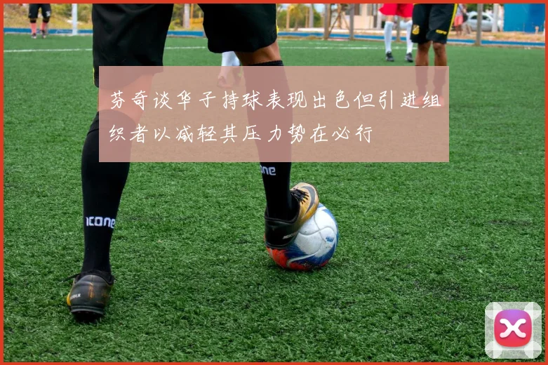 芬奇谈华子持球表现出色但引进组织者以减轻其压力势在必行
