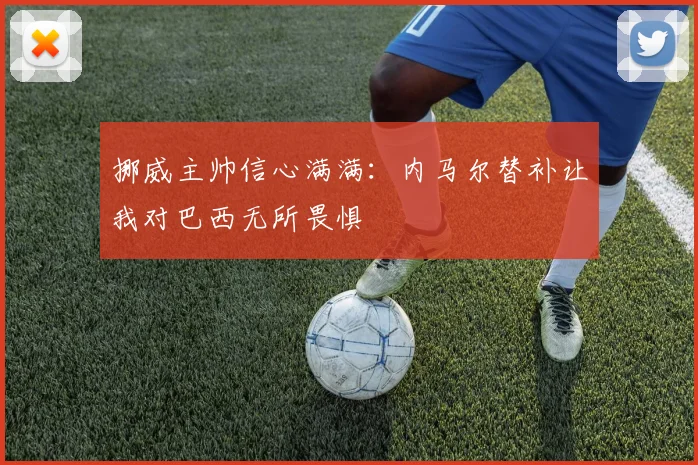 挪威主帅信心满满：内马尔替补让我对巴西无所畏惧