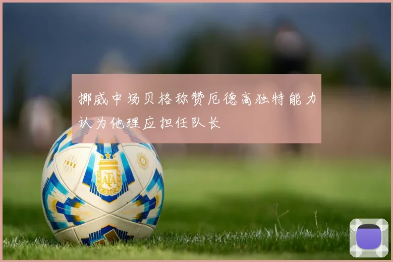 挪威中场贝格称赞厄德高独特能力认为他理应担任队长