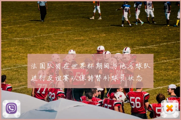 法国队将在世界杯期间与地方球队进行友谊赛以保持替补球员状态