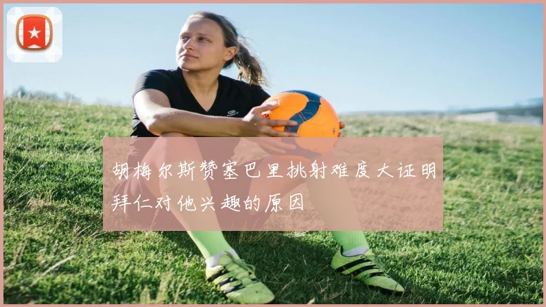 胡梅尔斯赞塞巴里挑射难度大证明拜仁对他兴趣的原因